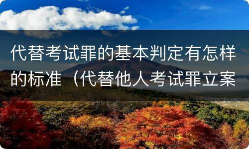 代替考试罪的基本判定有怎样的标准（代替他人考试罪立案标准）