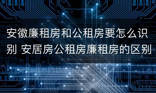 安徽廉租房和公租房要怎么识别 安居房公租房廉租房的区别