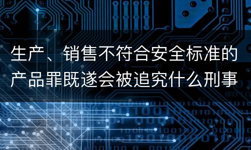 生产、销售不符合安全标准的产品罪既遂会被追究什么刑事责任