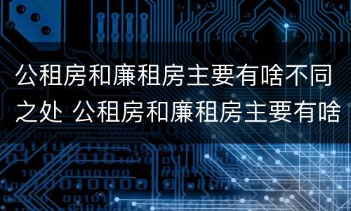 公租房和廉租房主要有啥不同之处 公租房和廉租房主要有啥不同之处呢