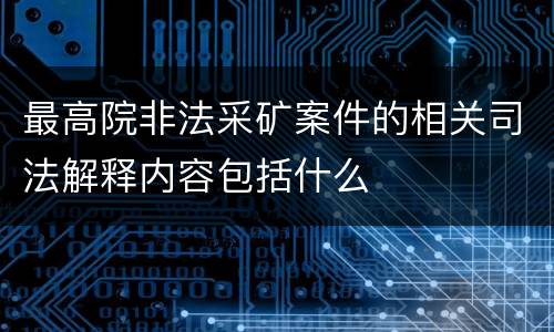 最高院非法采矿案件的相关司法解释内容包括什么