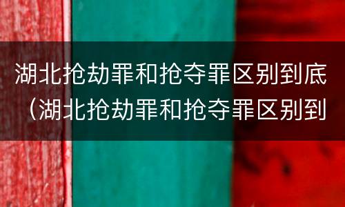 湖北抢劫罪和抢夺罪区别到底（湖北抢劫罪和抢夺罪区别到底是什么）
