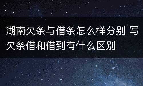 湖南欠条与借条怎么样分别 写欠条借和借到有什么区别