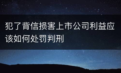 犯了背信损害上市公司利益应该如何处罚判刑