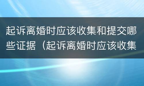 起诉离婚时应该收集和提交哪些证据（起诉离婚时应该收集和提交哪些证据呢）