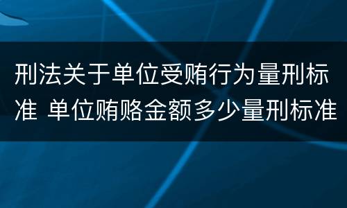 刑法关于单位受贿行为量刑标准 单位贿赂金额多少量刑标准