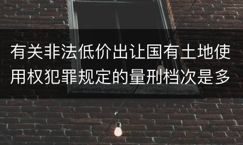 有关非法低价出让国有土地使用权犯罪规定的量刑档次是多少