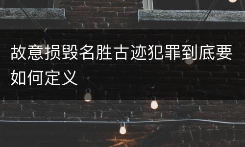 故意损毁名胜古迹犯罪到底要如何定义