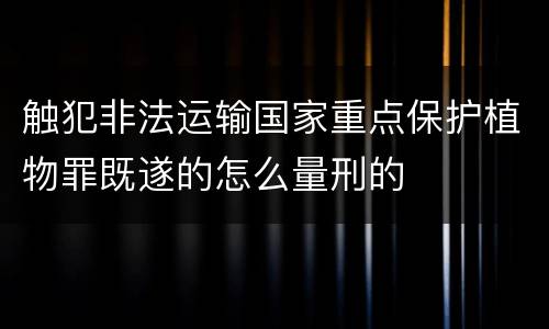 触犯非法运输国家重点保护植物罪既遂的怎么量刑的