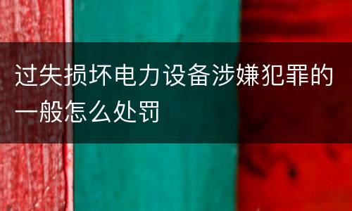 过失损坏电力设备涉嫌犯罪的一般怎么处罚