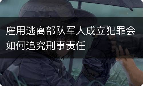 雇用逃离部队军人成立犯罪会如何追究刑事责任