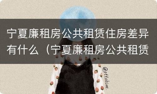 宁夏廉租房公共租赁住房差异有什么（宁夏廉租房公共租赁住房差异有什么规定）