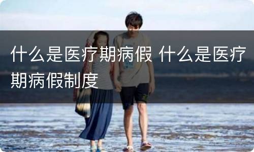 什么是医疗期病假 什么是医疗期病假制度