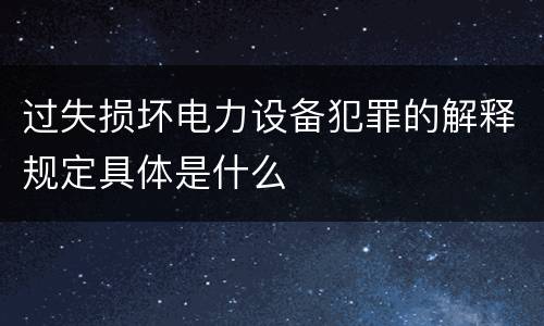过失损坏电力设备犯罪的解释规定具体是什么