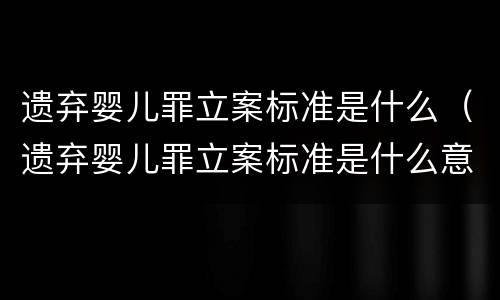 遗弃婴儿罪立案标准是什么（遗弃婴儿罪立案标准是什么意思）