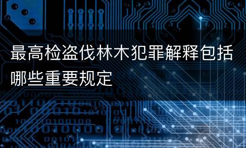 最高检盗伐林木犯罪解释包括哪些重要规定