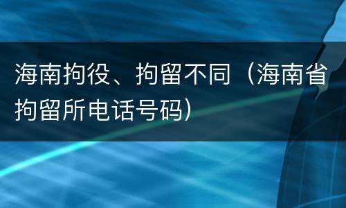 海南拘役、拘留不同（海南省拘留所电话号码）