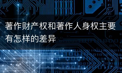 著作财产权和著作人身权主要有怎样的差异