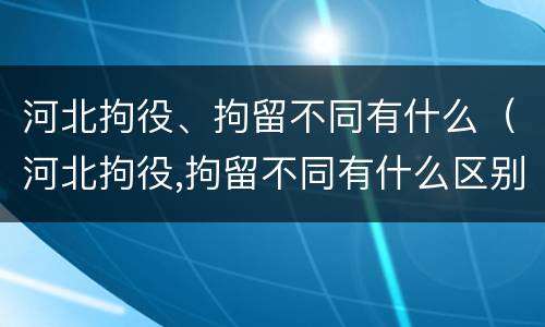 河北拘役、拘留不同有什么（河北拘役,拘留不同有什么区别）