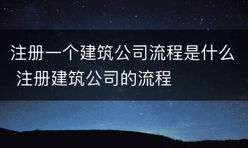 注册一个建筑公司流程是什么 注册建筑公司的流程