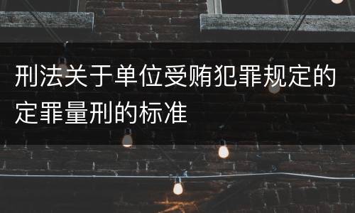 刑法关于单位受贿犯罪规定的定罪量刑的标准