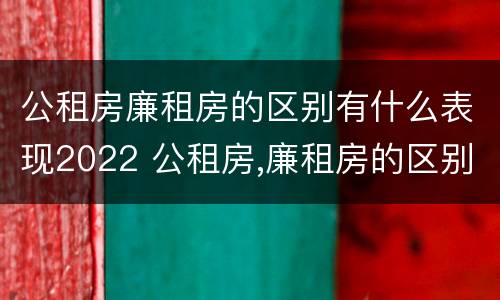 公租房廉租房的区别有什么表现2022 公租房,廉租房的区别