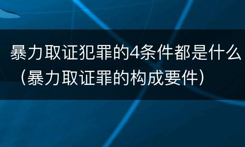 暴力取证犯罪的4条件都是什么（暴力取证罪的构成要件）