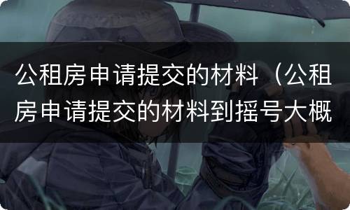 公租房申请提交的材料（公租房申请提交的材料到摇号大概需要多久）