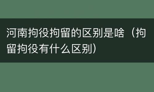 河南拘役拘留的区别是啥（拘留拘役有什么区别）