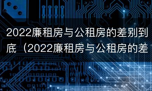 2022廉租房与公租房的差别到底（2022廉租房与公租房的差别到底多大）