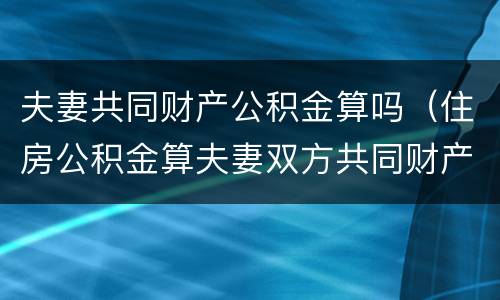 夫妻共同财产公积金算吗（住房公积金算夫妻双方共同财产吗）