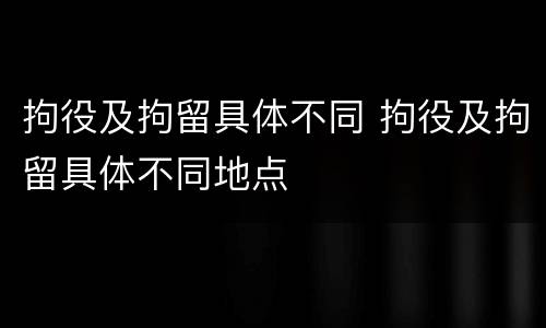 拘役及拘留具体不同 拘役及拘留具体不同地点