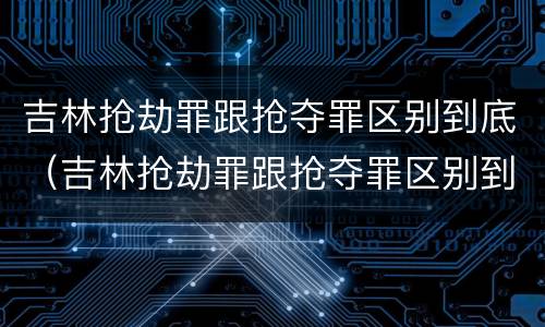 吉林抢劫罪跟抢夺罪区别到底（吉林抢劫罪跟抢夺罪区别到底在哪）