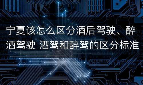 宁夏该怎么区分酒后驾驶、醉酒驾驶 酒驾和醉驾的区分标准