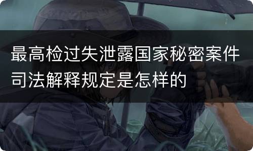 最高检过失泄露国家秘密案件司法解释规定是怎样的