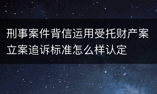 刑事案件背信运用受托财产案立案追诉标准怎么样认定