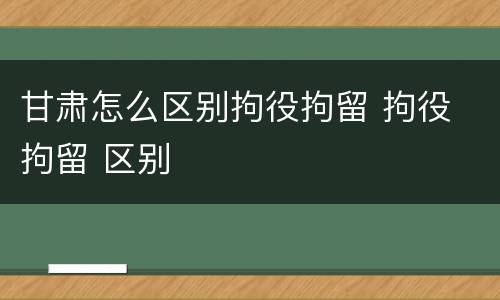 甘肃怎么区别拘役拘留 拘役 拘留 区别