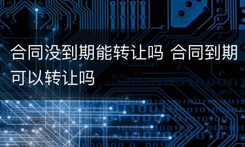 合同没到期能转让吗 合同到期可以转让吗