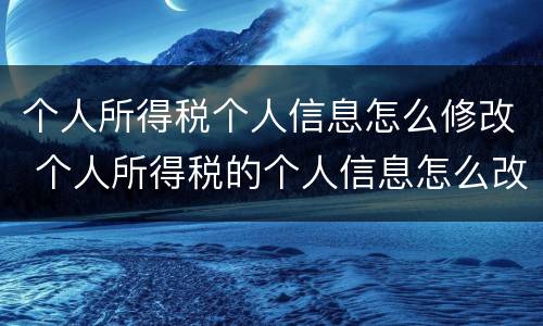 个人所得税个人信息怎么修改 个人所得税的个人信息怎么改