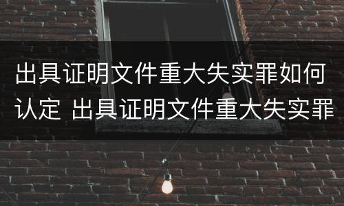 出具证明文件重大失实罪如何认定 出具证明文件重大失实罪司法解释
