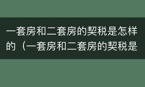 一套房和二套房的契税是怎样的（一套房和二套房的契税是怎样的啊）