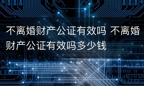 不离婚财产公证有效吗 不离婚财产公证有效吗多少钱