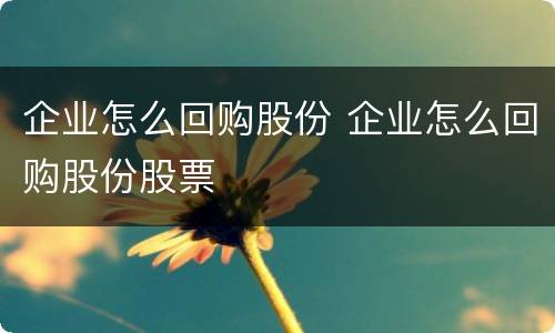 企业怎么回购股份 企业怎么回购股份股票