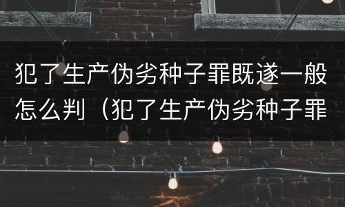 犯了生产伪劣种子罪既遂一般怎么判（犯了生产伪劣种子罪既遂一般怎么判定）