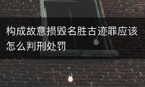 构成故意损毁名胜古迹罪应该怎么判刑处罚