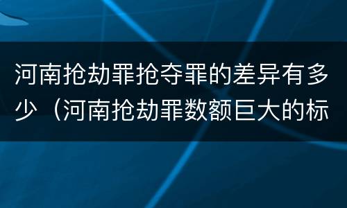 河南抢劫罪抢夺罪的差异有多少（河南抢劫罪数额巨大的标准）