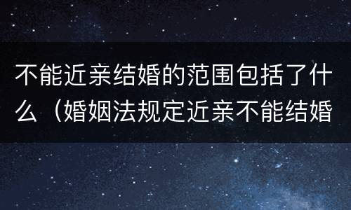 不能近亲结婚的范围包括了什么（婚姻法规定近亲不能结婚包括哪些）