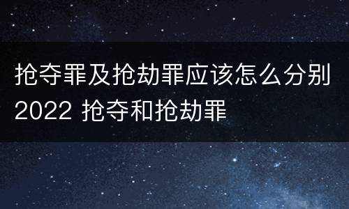抢夺罪及抢劫罪应该怎么分别2022 抢夺和抢劫罪