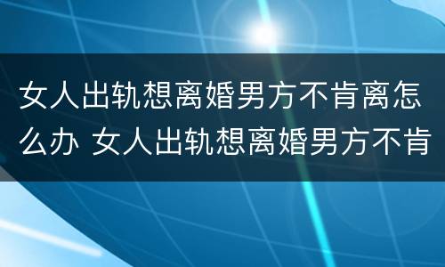 女人出轨想离婚男方不肯离怎么办 女人出轨想离婚男方不肯离怎么办呢