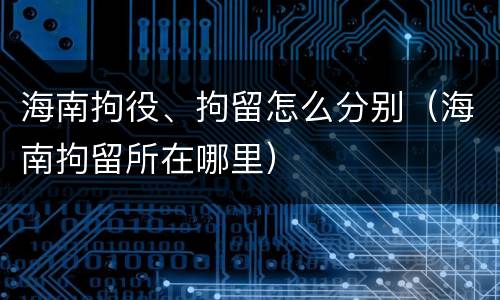 海南拘役、拘留怎么分别（海南拘留所在哪里）